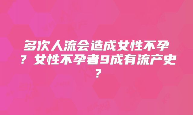多次人流会造成女性不孕?女性不孕者9成有流产史?