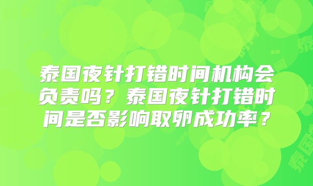 泰国夜针打错时间机构会负责吗?泰国夜针打错时间是否影响取卵成功率?