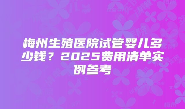 梅州生殖医院试管婴儿多少钱?2025费用清单实例参考