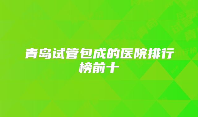 青岛试管包成的医院排行榜前十