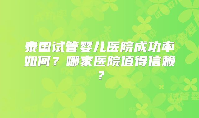 泰国试管婴儿医院成功率如何？哪家医院值得信赖？