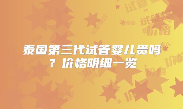 泰国第三代试管婴儿贵吗？价格明细一览