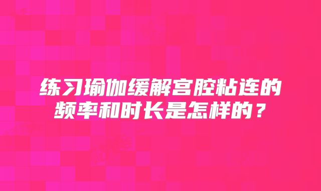 练习瑜伽缓解宫腔粘连的频率和时长是怎样的?