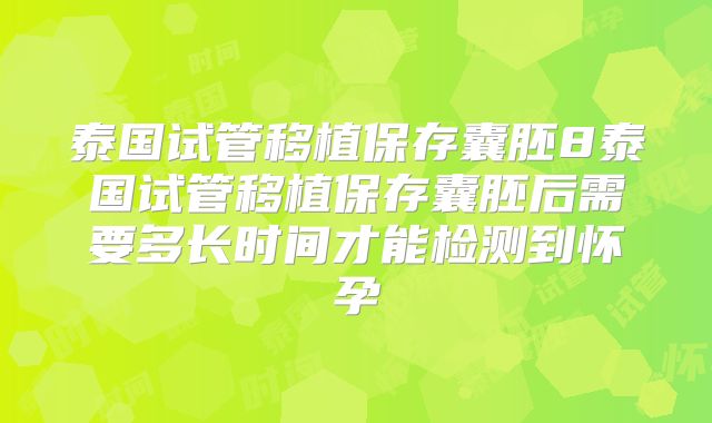 泰国试管移植保存囊胚8泰国试管移植保存囊胚后需要多长时间才能检测到怀孕