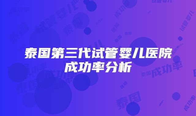 泰国第三代试管婴儿医院成功率分析