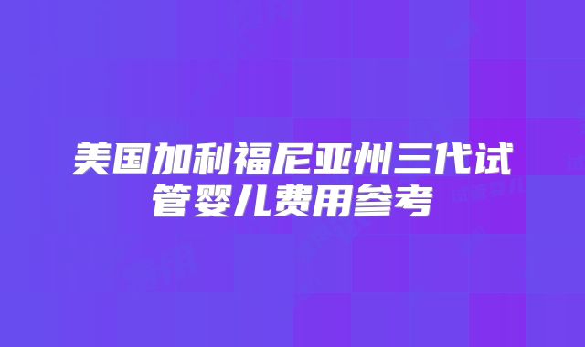 美国加利福尼亚州三代试管婴儿费用参考
