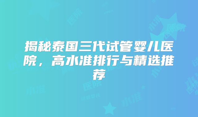 揭秘泰国三代试管婴儿医院,高水准排行与精选推荐