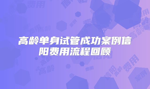 高龄单身试管成功案例信阳费用流程回顾