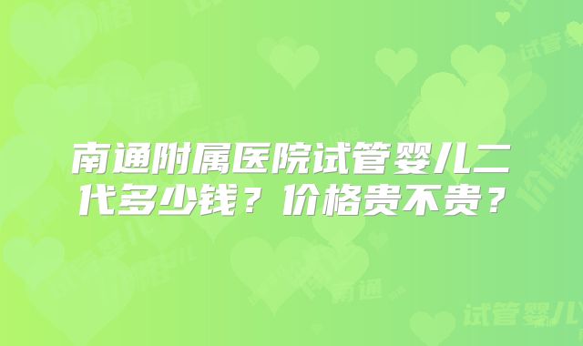 南通附属医院试管婴儿二代多少钱？价格贵不贵？