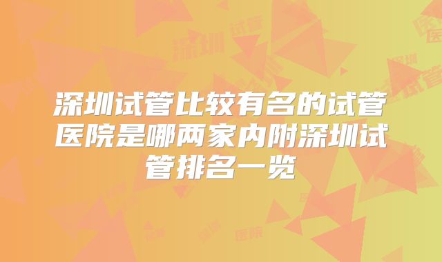 深圳试管比较有名的试管医院是哪两家内附深圳试管排名一览