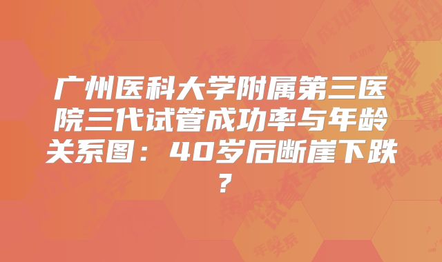 广州医科大学附属第三医院三代试管成功率与年龄关系图:40岁后断崖下跌?