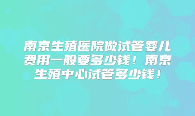 南京生殖医院做试管婴儿费用一般要多少钱！南京生殖中心试管多少钱！
