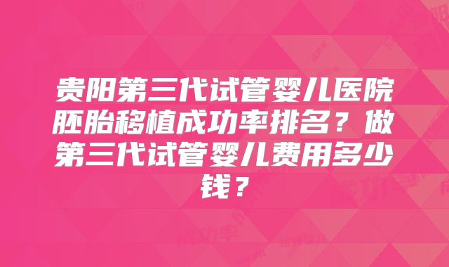 贵阳第三代试管婴儿医院胚胎移植成功率排名?做第三代试管婴儿费用多少钱?