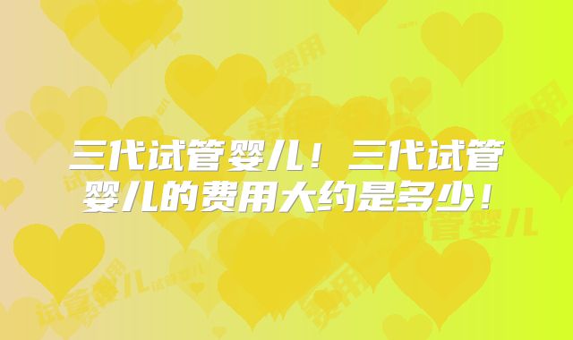 三代试管婴儿!三代试管婴儿的费用大约是多少!