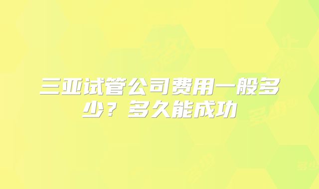 三亚试管公司费用一般多少？多久能成功