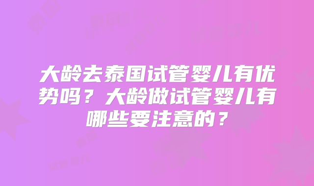 大龄去泰国试管婴儿有优势吗?大龄做试管婴儿有哪些要注意的?