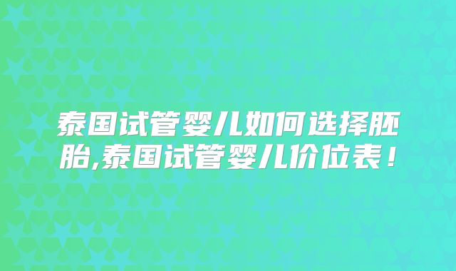 泰国试管婴儿如何选择胚胎,泰国试管婴儿价位表！