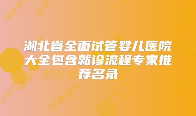 湖北省全面试管婴儿医院大全包含就诊流程专家推荐名录