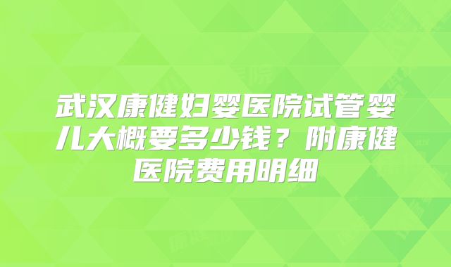 武汉康健妇婴医院试管婴儿大概要多少钱?附康健医院费用明细
