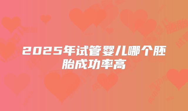 2025年试管婴儿哪个胚胎成功率高