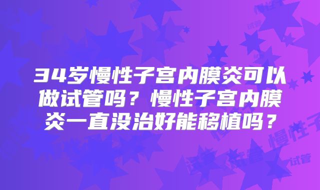 34岁慢性子宫内膜炎可以做试管吗?慢性子宫内膜炎一直没治好能移植吗?