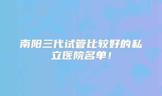 南阳三代试管比较好的私立医院名单!