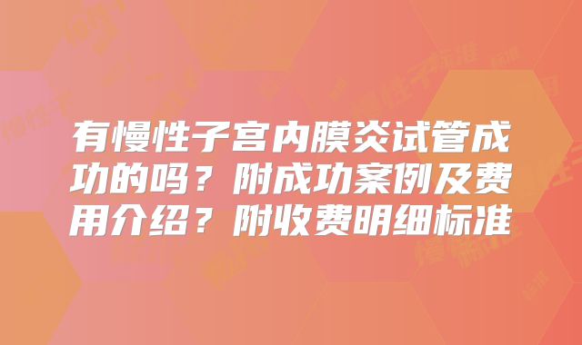 有慢性子宫内膜炎试管成功的吗?附成功案例及费用介绍?附收费明细标准