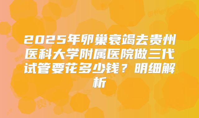 2025年卵巢衰竭去贵州医科大学附属医院做三代试管要花多少钱？明细解析
