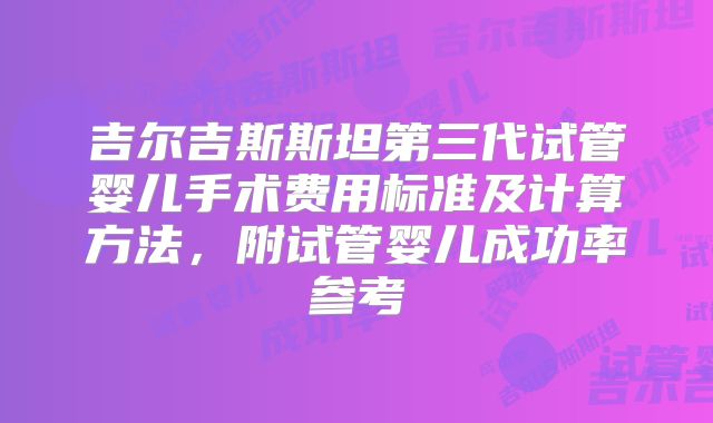 吉尔吉斯斯坦第三代试管婴儿手术费用标准及计算方法,附试管婴儿成功率参考