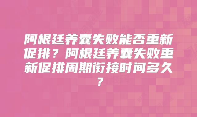 阿根廷养囊失败能否重新促排?阿根廷养囊失败重新促排周期衔接时间多久?