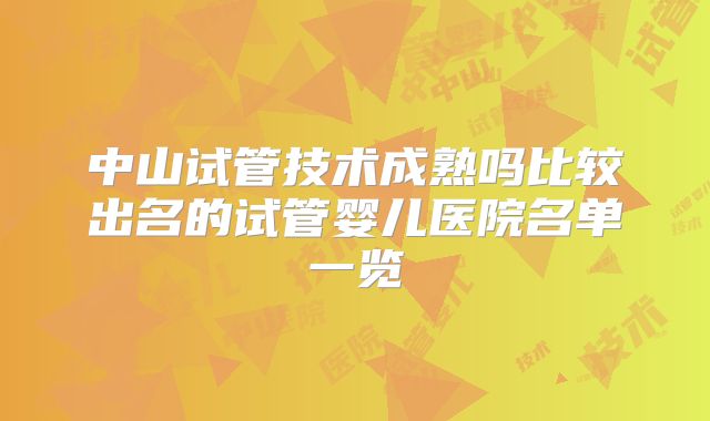 中山试管技术成熟吗比较出名的试管婴儿医院名单一览