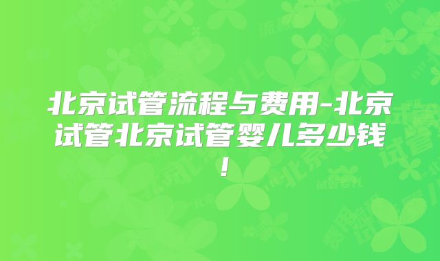 北京试管流程与费用-北京试管北京试管婴儿多少钱！