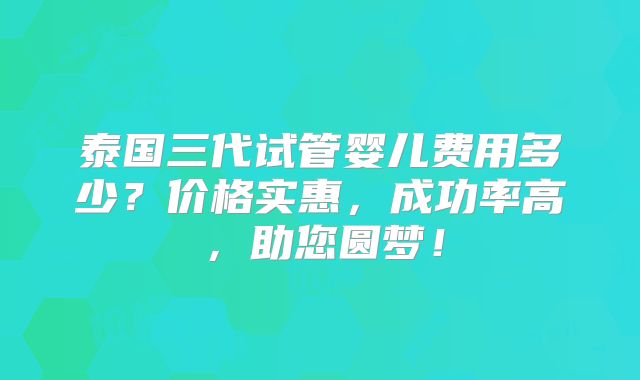泰国三代试管婴儿费用多少?价格实惠,成功率高,助您圆梦!