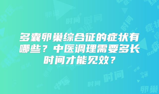 多囊卵巢综合征的症状有哪些?中医调理需要多长时间才能见效?