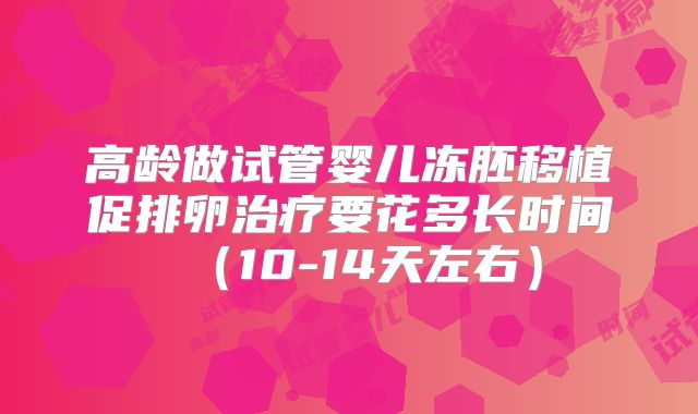 高龄做试管婴儿冻胚移植促排卵治疗要花多长时间(10-14天左右)