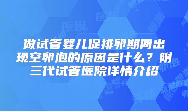 做试管婴儿促排卵期间出现空卵泡的原因是什么?附三代试管医院详情介绍