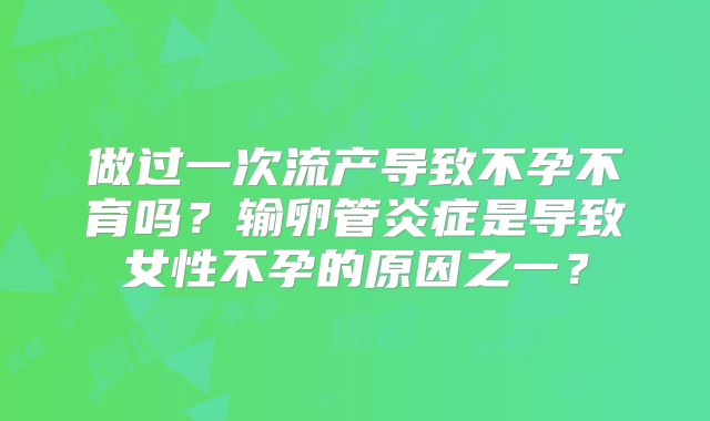 做过一次流产导致不孕不育吗？输卵管炎症是导致女性不孕的原因之一？