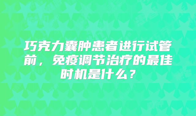 巧克力囊肿患者进行试管前,免疫调节治疗的最佳时机是什么?