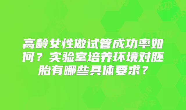 高龄女性做试管成功率如何？实验室培养环境对胚胎有哪些具体要求？