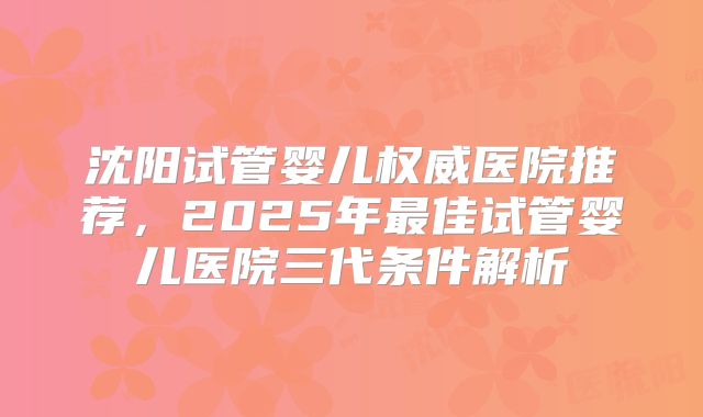 沈阳试管婴儿权威医院推荐,2025年最佳试管婴儿医院三代条件解析