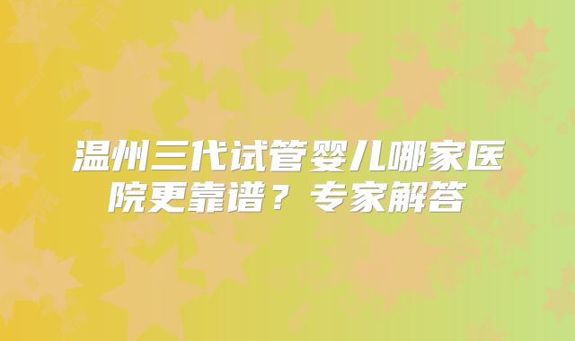 温州三代试管婴儿哪家医院更靠谱?专家解答