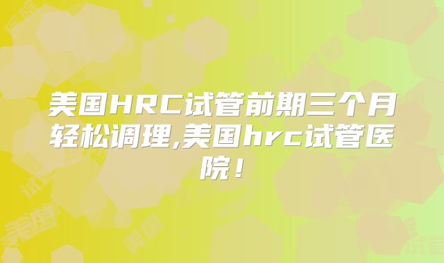 美国HRC试管前期三个月轻松调理,美国hrc试管医院!
