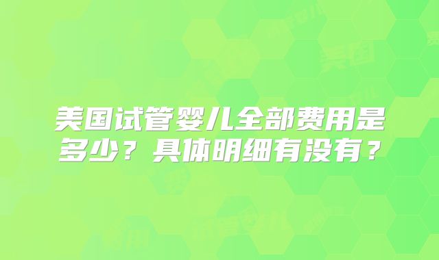 美国试管婴儿全部费用是多少？具体明细有没有？