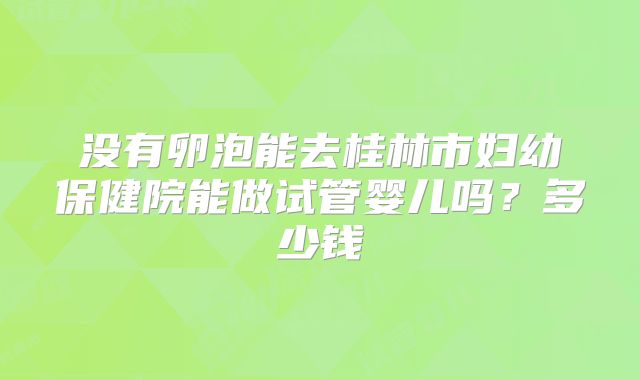 没有卵泡能去桂林市妇幼保健院能做试管婴儿吗?多少钱