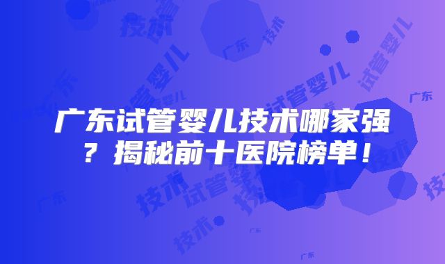 广东试管婴儿技术哪家强？揭秘前十医院榜单！