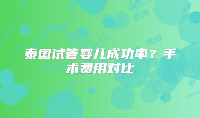 泰国试管婴儿成功率?手术费用对比