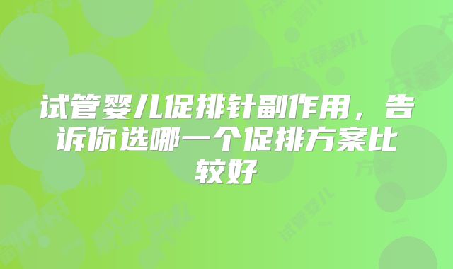 试管婴儿促排针副作用，告诉你选哪一个促排方案比较好