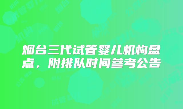 烟台三代试管婴儿机构盘点，附排队时间参考公告