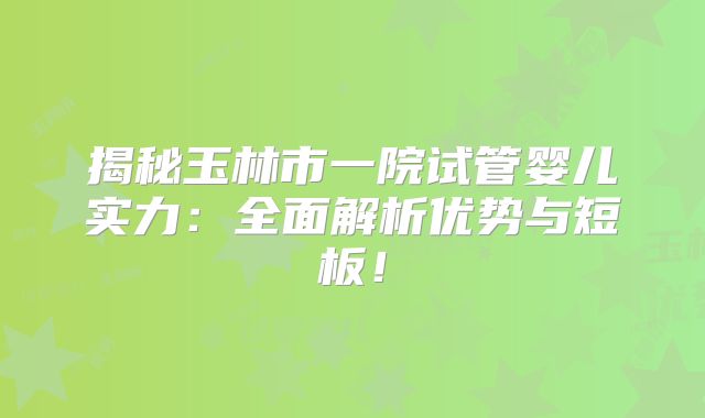 揭秘玉林市一院试管婴儿实力:全面解析优势与短板!