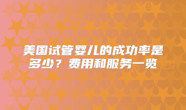 美国试管婴儿的成功率是多少？费用和服务一览